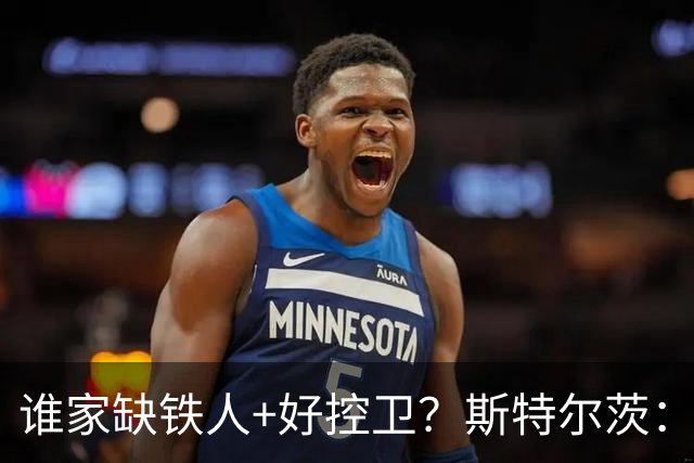 谁家缺铁人+好控卫？斯特尔茨：十足大龄新秀 疯三场场打满全场